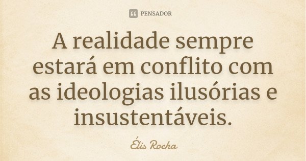 A realidade sempre estará em conflito com as ideologias ilusórias e insustentáveis.... Frase de Élis Rocha.