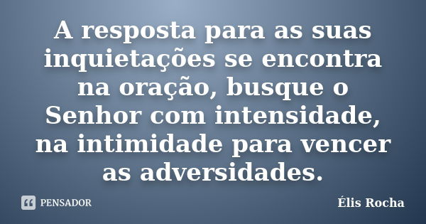 A resposta para as suas inquietações se encontra na oração, busque o Senhor com intensidade, na intimidade para vencer as adversidades.... Frase de Élis Rocha.