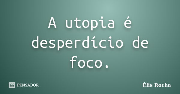 A utopia é desperdício de foco.... Frase de Élis Rocha.