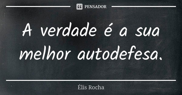 A verdade é a sua melhor autodefesa.... Frase de Élis Rocha.