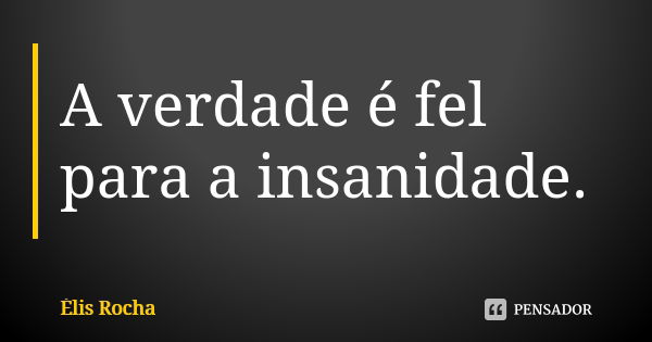 A verdade é fel para a insanidade.... Frase de Élis Rocha.