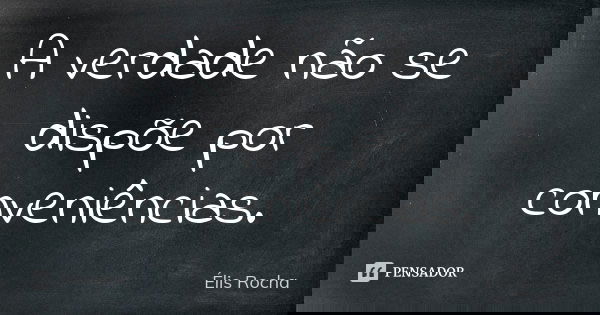 A verdade não se dispõe por conveniências.... Frase de Élis Rocha.