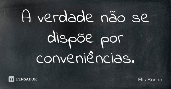 A verdade não se dispõe por conveniências.... Frase de Élis Rocha.