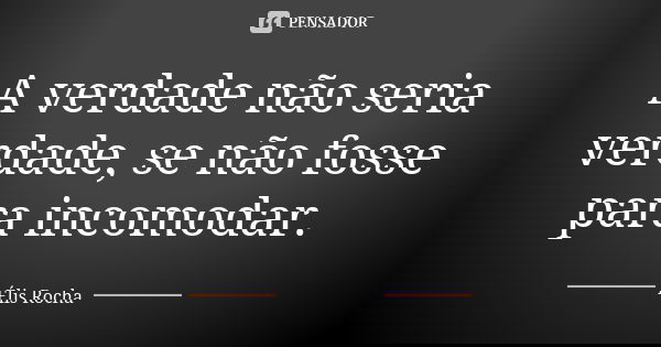 A verdade não seria verdade, se não fosse para incomodar.... Frase de Élis Rocha.