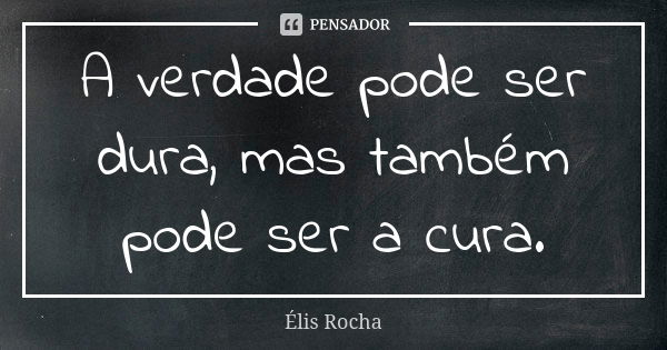 A verdade pode ser dura, mas também pode ser a cura.... Frase de Élis Rocha.