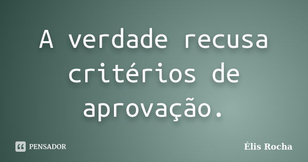 A verdade recusa critérios de aprovação.... Frase de Élis Rocha.