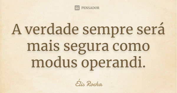 A verdade sempre será mais segura como modus operandi.... Frase de Élis Rocha.