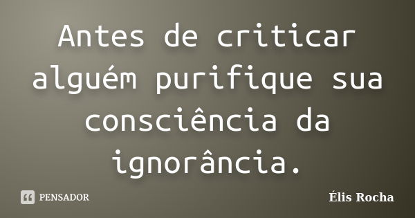 Antes de criticar alguém purifique sua consciência da ignorância.... Frase de Élis Rocha.