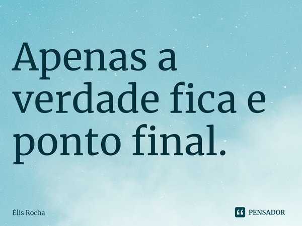 ⁠Apenas a verdade fica e ponto final.... Frase de Élis Rocha.