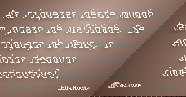As riquezas deste mundo tem prazo de validade. Se enriqueça de Deus, o único tesouro indestrutível.... Frase de Élis Rocha.