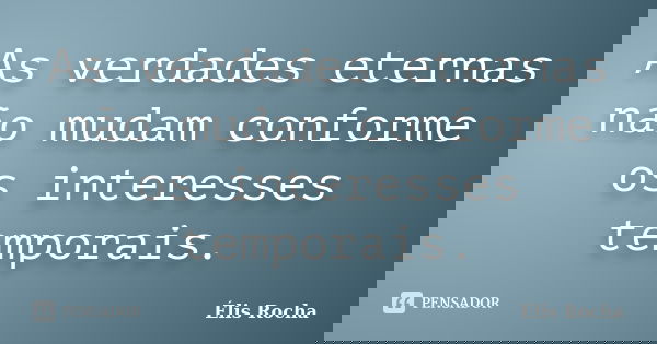 As verdades eternas não mudam conforme os interesses temporais.... Frase de Élis Rocha.