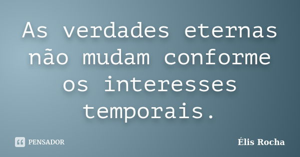 As verdades eternas não mudam conforme os interesses temporais.... Frase de Élis Rocha.