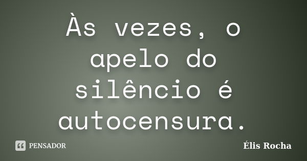 Às vezes, o apelo do silêncio é autocensura.... Frase de Élis Rocha.