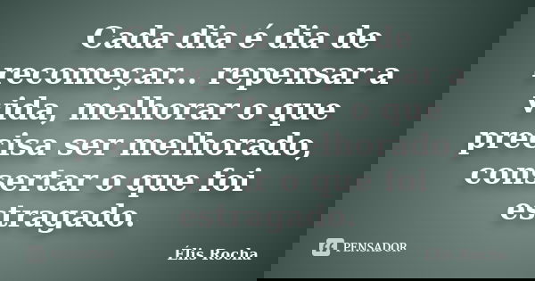 Cada dia é dia de recomeçar... repensar a vida, melhorar o que precisa ser melhorado, consertar o que foi estragado.... Frase de Élis rocha.