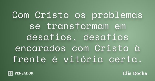 Com Cristo os problemas se transformam em desafios, desafios encarados com Cristo à frente é vitória certa.... Frase de Élis Rocha.