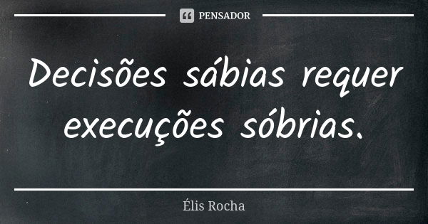 Decisões sábias requer execuções sóbrias.... Frase de Élis Rocha.