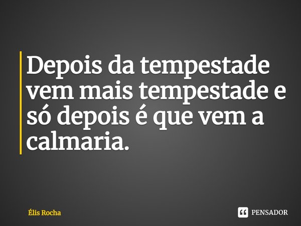 ⁠Depois da tempestade vem mais tempestade e só depois é que vem a calmaria.... Frase de Élis Rocha.