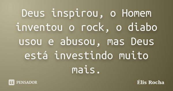 Deus inspirou, o Homem inventou o rock, o diabo usou e abusou, mas Deus está investindo muito mais.... Frase de Élis Rocha.