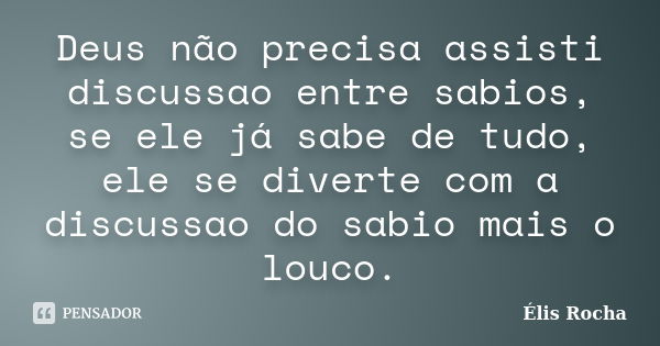 Deus não precisa assisti discussao entre sabios, se ele já sabe de tudo, ele se diverte com a discussao do sabio mais o louco.... Frase de Élis Rocha.