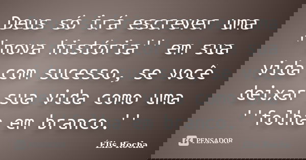 Deus só irá escrever uma ''nova história'' em sua vida com sucesso, se você deixar sua vida como uma ''folha em branco.''... Frase de Élis Rocha.