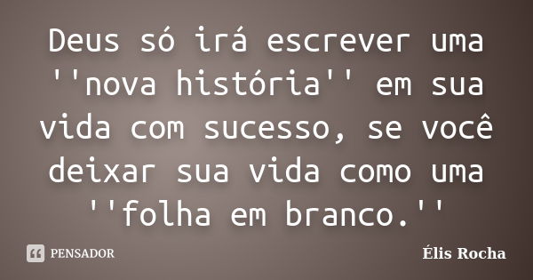 Deus só irá escrever uma ''nova história'' em sua vida com sucesso, se você deixar sua vida como uma ''folha em branco.''... Frase de Élis Rocha.