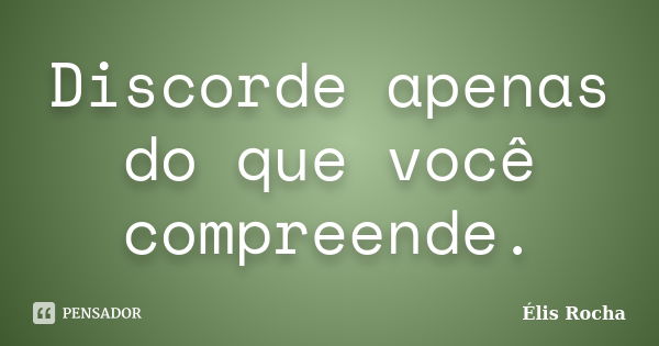 Discorde apenas do que você compreende.... Frase de Élis Rocha.