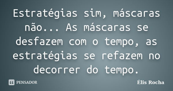 Estratégias sim, máscaras não... As máscaras se desfazem com o tempo, as estratégias se refazem no decorrer do tempo.... Frase de Élis Rocha.