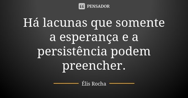 Há lacunas que somente a esperança e a persistência podem preencher.... Frase de Élis Rocha.