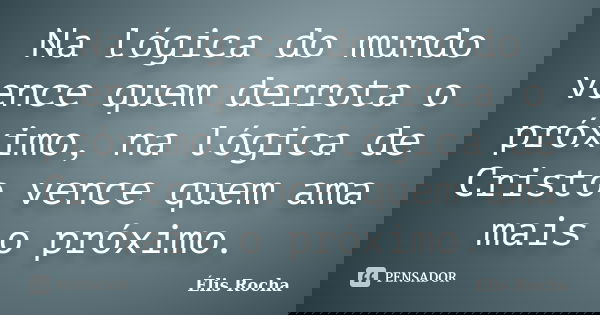 Na lógica do mundo vence quem derrota o próximo, na lógica de Cristo vence quem ama mais o próximo.... Frase de Élis Rocha.