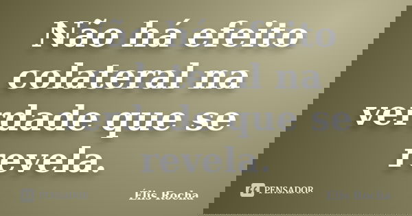 Não há efeito colateral na verdade que se revela.... Frase de Élis Rocha.