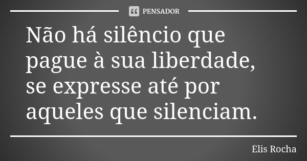 Não há silêncio que pague à sua liberdade, se expresse até por aqueles que silenciam.... Frase de Élis Rocha.