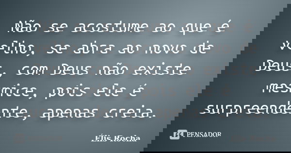 Não se acostume ao que é velho, se abra ao novo de Deus, com Deus não existe mesmice, pois ele é surpreendente, apenas creia.... Frase de Élis Rocha.