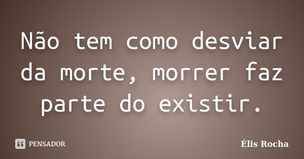 Não tem como desviar da morte, morrer faz parte do existir.... Frase de Élis Rocha.