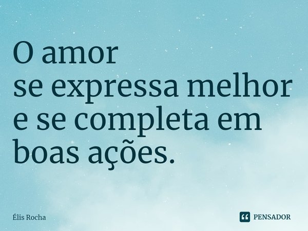 ⁠O amor
se expressa melhor e se completa em
boas ações.... Frase de Élis Rocha.