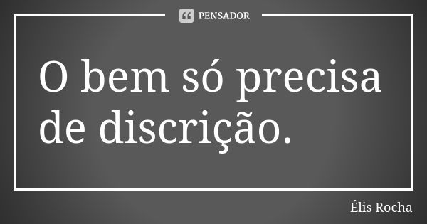 O bem só precisa de discrição.... Frase de Élis Rocha.