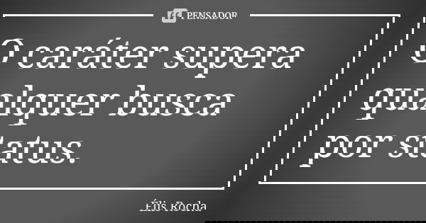 O caráter supera qualquer busca por status.... Frase de Élis Rocha.