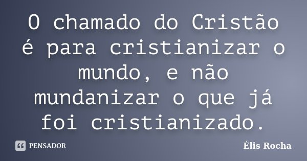 O chamado do Cristão é para cristianizar o mundo, e não mundanizar o que já foi cristianizado.... Frase de Élis Rocha.