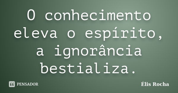 O conhecimento eleva o espírito, a ignorância bestializa.... Frase de Élis Rocha.