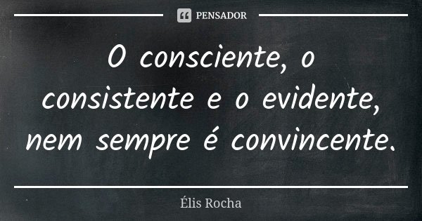 O consciente, o consistente e o evidente, nem sempre é convincente.... Frase de Élis Rocha.