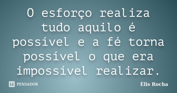 O esforço realiza tudo aquilo é possível e a fé torna possível o que era impossível realizar.... Frase de Élis Rocha.