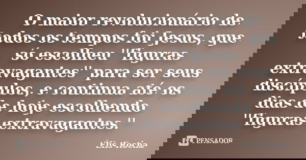 O maior revolucionário de todos os tempos foi Jesus, que só escolheu ''figuras extravagantes'' para ser seus discípulos, e continua até os dias de hoje escolhen... Frase de Élis Rocha.