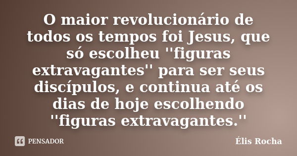 O maior revolucionário de todos os tempos foi Jesus, que só escolheu ''figuras extravagantes'' para ser seus discípulos, e continua até os dias de hoje escolhen... Frase de Élis Rocha.