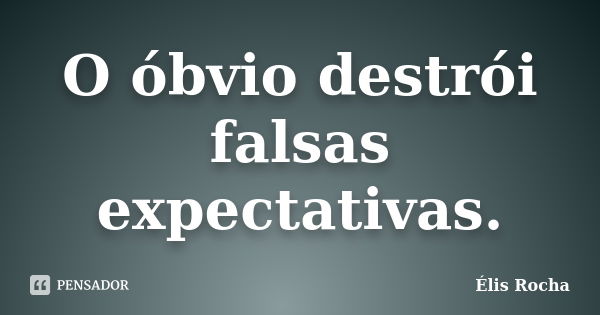 O óbvio destrói falsas expectativas.... Frase de Élis Rocha.