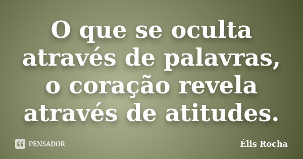 O que se oculta através de palavras, o coração revela através de atitudes.... Frase de Élis Rocha.