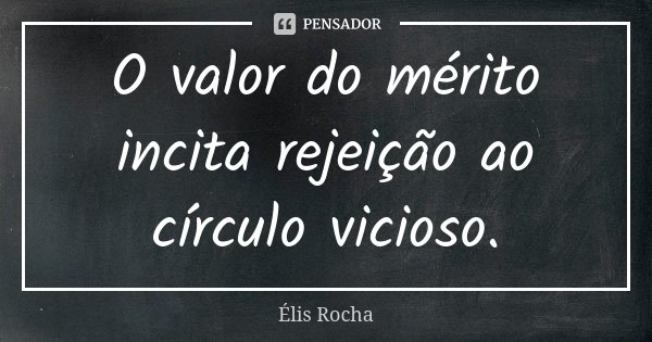 O valor do mérito incita rejeição ao círculo vicioso.... Frase de Élis Rocha.