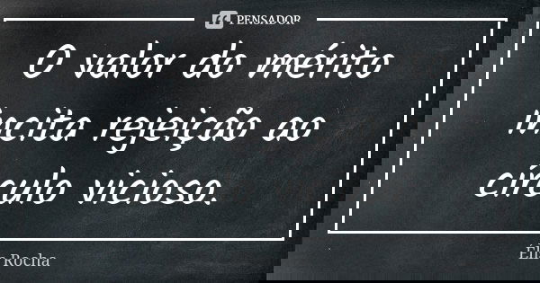 O valor do mérito incita rejeição ao círculo vicioso.... Frase de Élis Rocha.