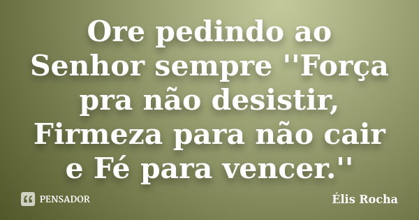 Ore pedindo ao Senhor sempre ''Força pra não desistir, Firmeza para não cair e Fé para vencer.''... Frase de Élis Rocha.