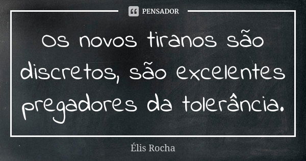 Os novos tiranos são discretos, são excelentes pregadores da tolerância.... Frase de Élis Rocha.