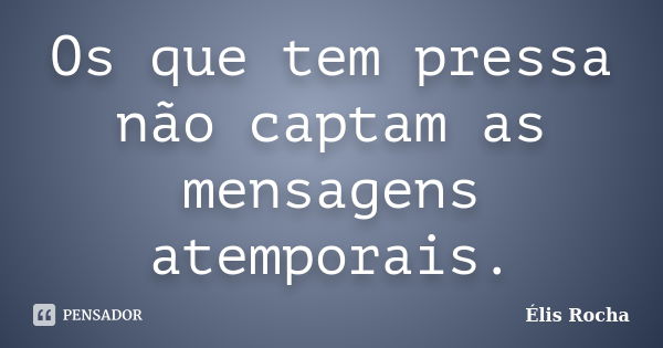 Os que tem pressa não captam as mensagens atemporais.... Frase de Élis Rocha.