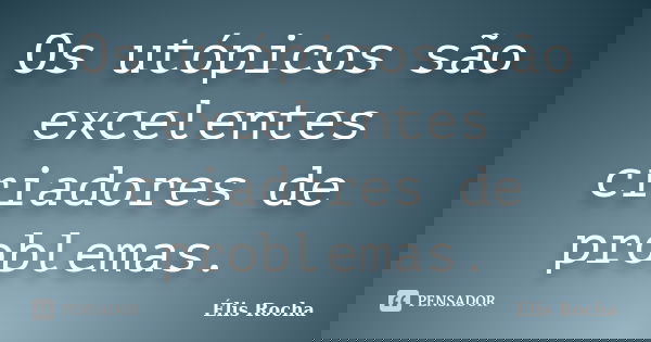 Os utópicos são excelentes criadores de problemas.... Frase de Élis Rocha.